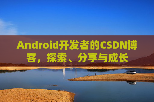 Android开发者的CSDN博客，探索、分享与成长